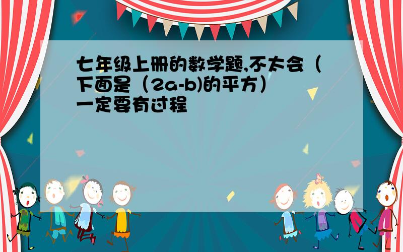 七年级上册的数学题,不太会（下面是（2a-b)的平方） 一定要有过程