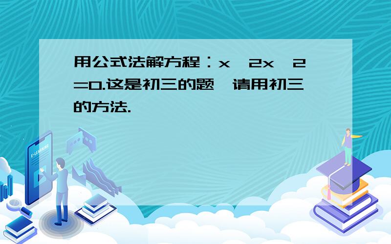 用公式法解方程：x—2x—2=0.这是初三的题,请用初三的方法.