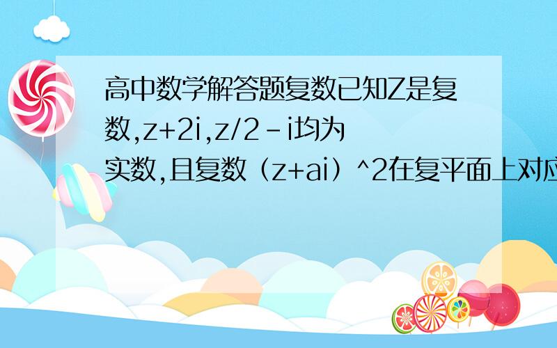 高中数学解答题复数已知Z是复数,z+2i,z/2-i均为实数,且复数（z+ai）^2在复平面上对应的点在第一象限,求实数