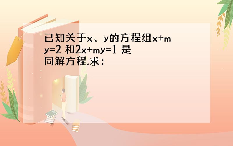 已知关于x、y的方程组x+my=2 和2x+my=1 是同解方程.求：