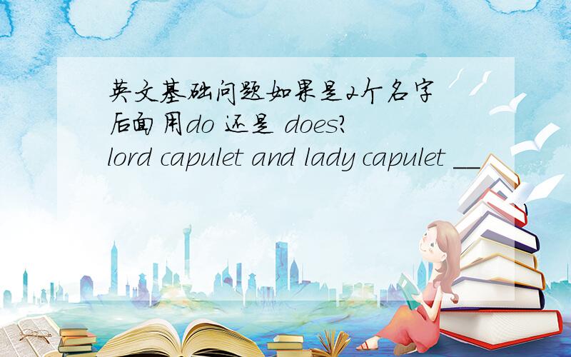 英文基础问题如果是2个名字 后面用do 还是 does?lord capulet and lady capulet __