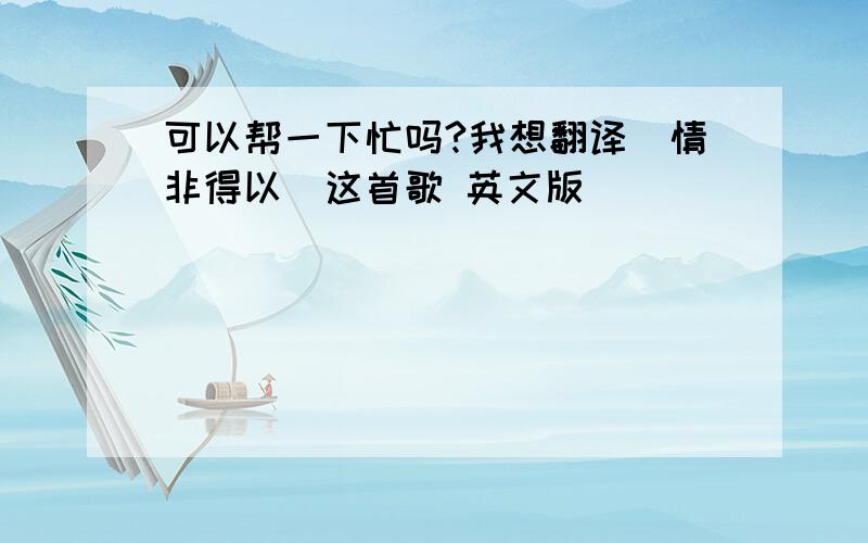 可以帮一下忙吗?我想翻译[情非得以]这首歌 英文版