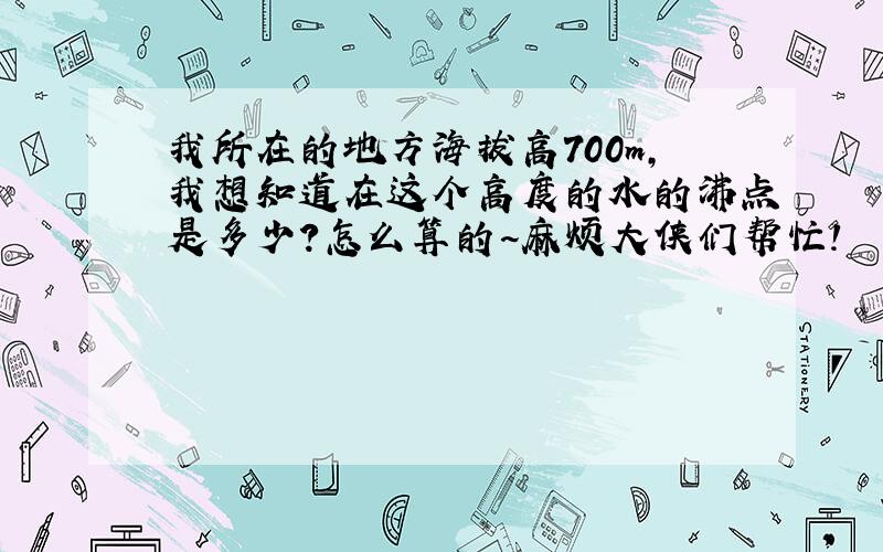 我所在的地方海拔高700m,我想知道在这个高度的水的沸点是多少?怎么算的~麻烦大侠们帮忙!