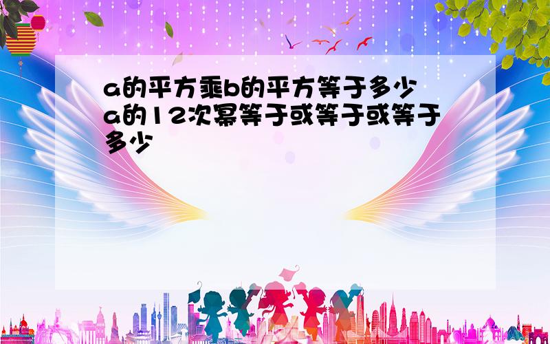 a的平方乘b的平方等于多少 a的12次幂等于或等于或等于多少