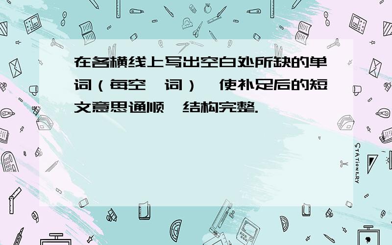 在各横线上写出空白处所缺的单词（每空一词）,使补足后的短文意思通顺,结构完整.