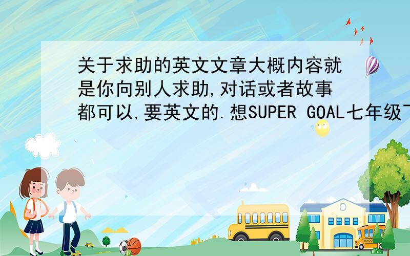 关于求助的英文文章大概内容就是你向别人求助,对话或者故事都可以,要英文的.想SUPER GOAL七年级下的14单元那样.