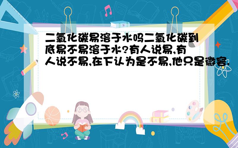 二氧化碳易溶于水吗二氧化碳到底易不易溶于水?有人说易,有人说不易,在下认为是不易,他只是微容.