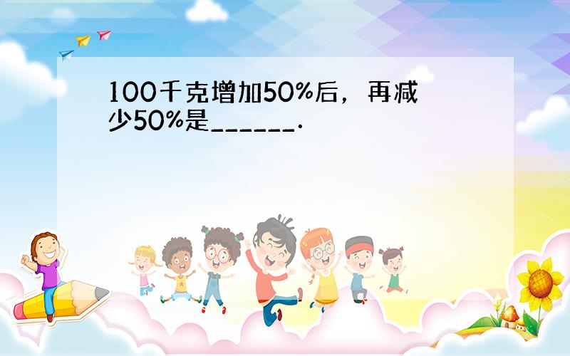 100千克增加50%后，再减少50%是______．