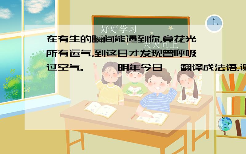 在有生的瞬间能遇到你，竟花光所有运气，到这日才发现曾呼吸过空气。——《明年今日》 翻译成法语，谢谢 最好有点诗意