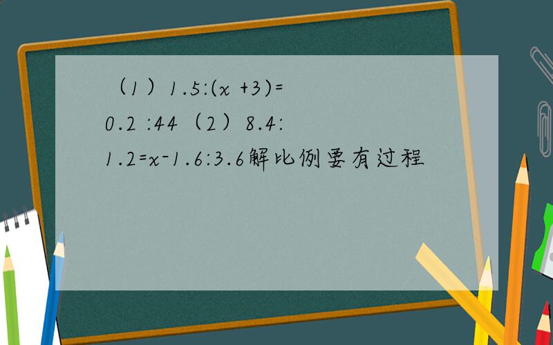 （1）1.5:(x +3)=0.2 :44（2）8.4:1.2=x-1.6:3.6解比例要有过程