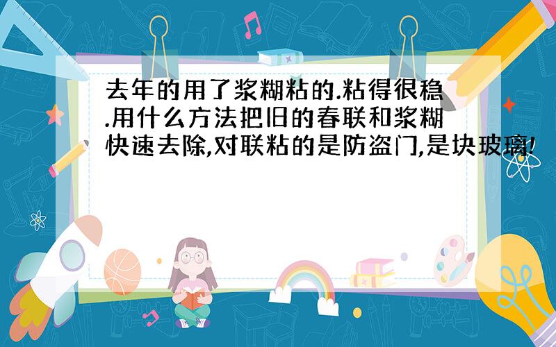 去年的用了浆糊粘的.粘得很稳.用什么方法把旧的春联和浆糊快速去除,对联粘的是防盗门,是块玻璃!