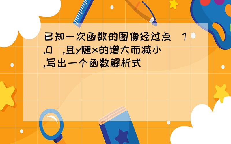 已知一次函数的图像经过点(1,0),且y随x的增大而减小,写出一个函数解析式