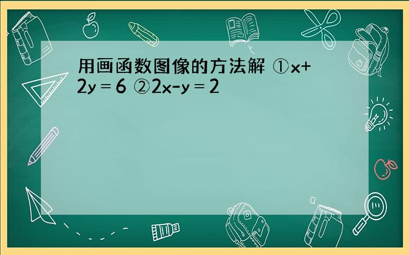 用画函数图像的方法解 ①x+2y＝6 ②2x-y＝2