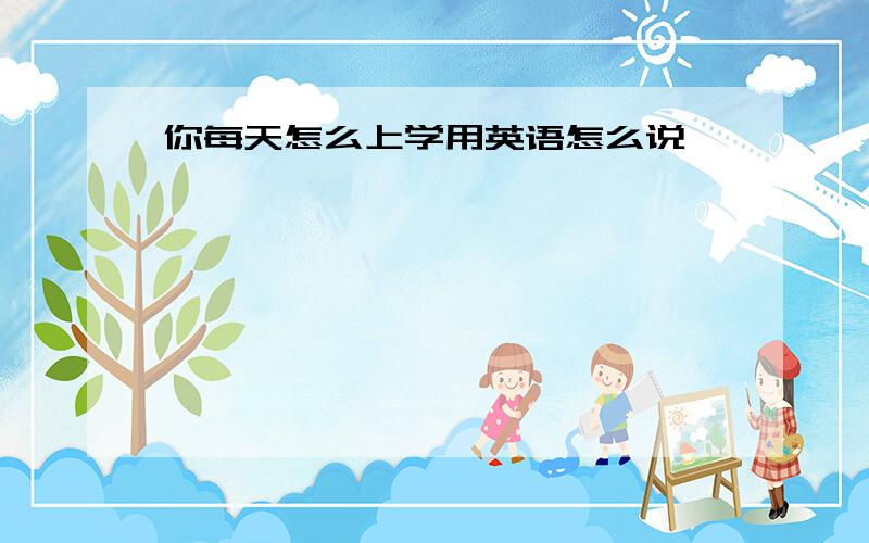 你每天怎么上学用英语怎么说