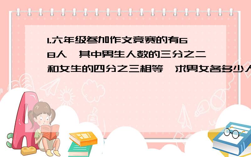 1.六年级参加作文竞赛的有68人,其中男生人数的三分之二和女生的四分之三相等,求男女各多少人