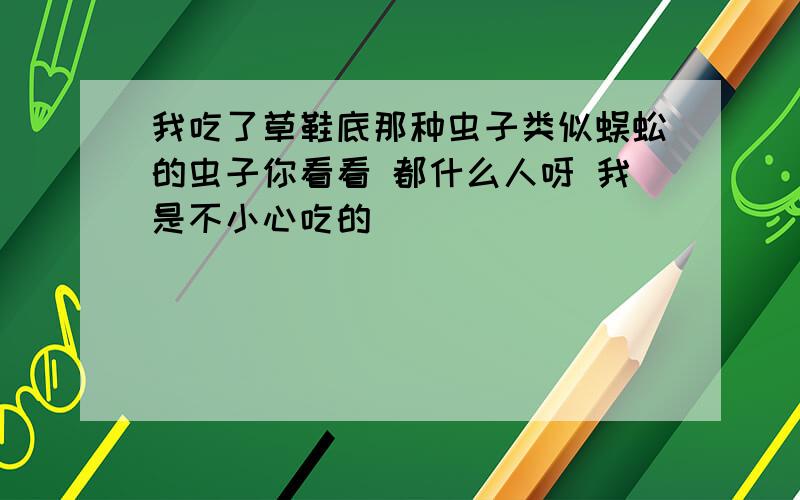 我吃了草鞋底那种虫子类似蜈蚣的虫子你看看 都什么人呀 我是不小心吃的