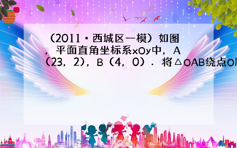 （2011•西城区一模）如图，平面直角坐标系xOy中，A(23，2)，B（4，0）．将△OAB绕点O顺时针旋转a角（0°