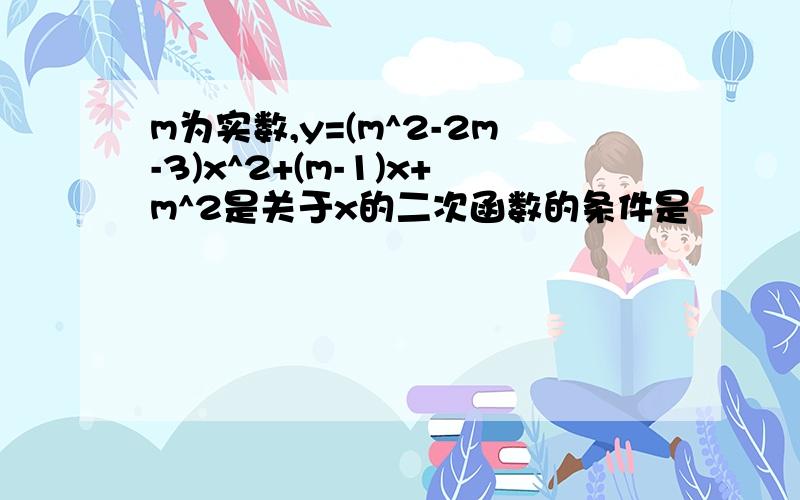 m为实数,y=(m^2-2m-3)x^2+(m-1)x+m^2是关于x的二次函数的条件是