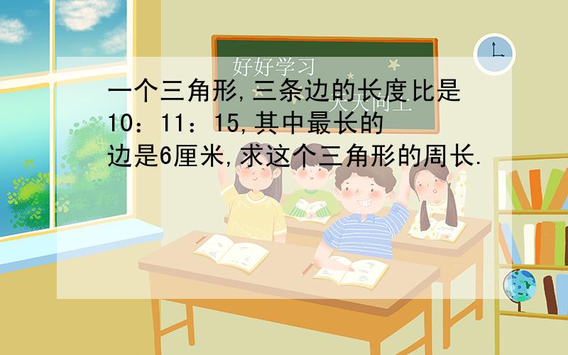 一个三角形,三条边的长度比是10：11：15,其中最长的边是6厘米,求这个三角形的周长.