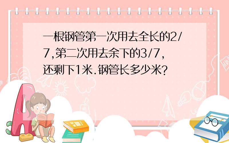 一根钢管第一次用去全长的2/7,第二次用去余下的3/7,还剩下1米.钢管长多少米?