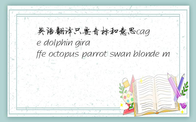 英语翻译只要音标和意思cage dolphin giraffe octopus parrot swan blonde m