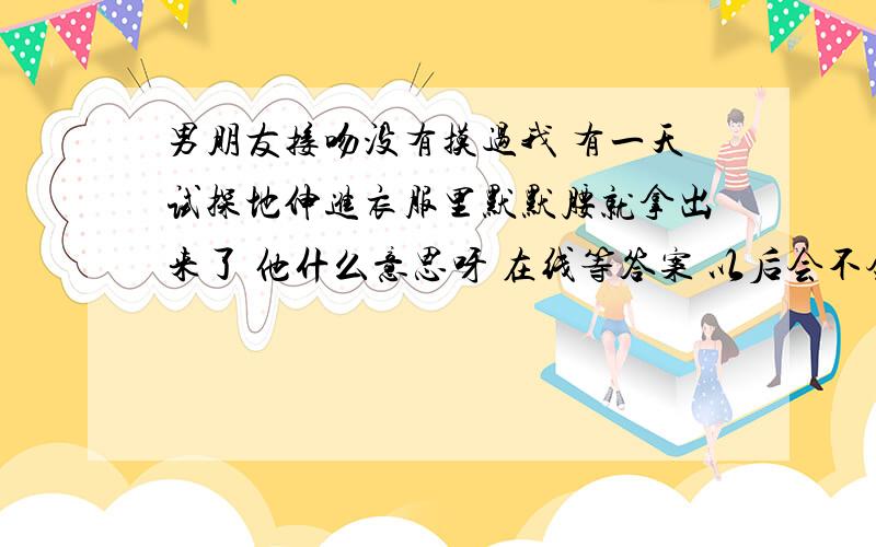 男朋友接吻没有摸过我 有一天试探地伸进衣服里默默腰就拿出来了 他什么意思呀 在线等答案 以后会不会更过