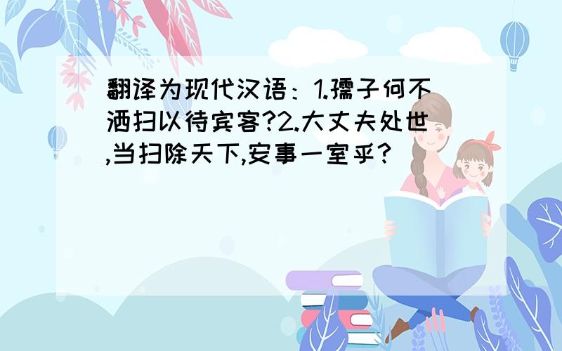 翻译为现代汉语：1.孺子何不洒扫以待宾客?2.大丈夫处世,当扫除天下,安事一室乎?