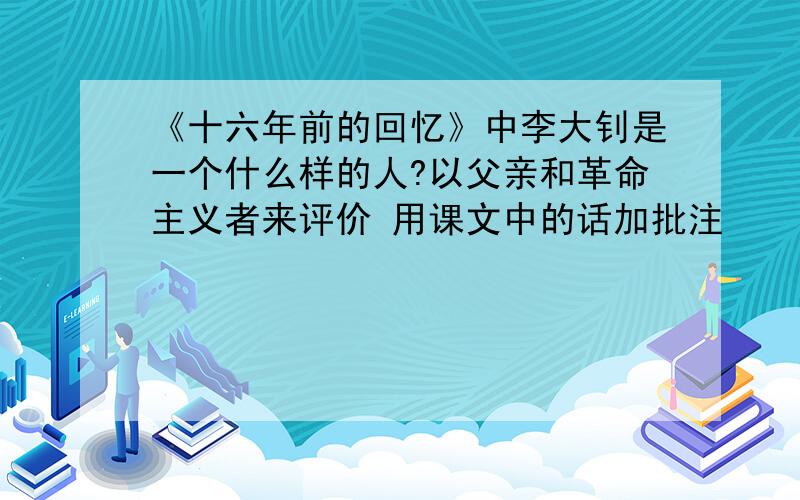 《十六年前的回忆》中李大钊是一个什么样的人?以父亲和革命主义者来评价 用课文中的话加批注