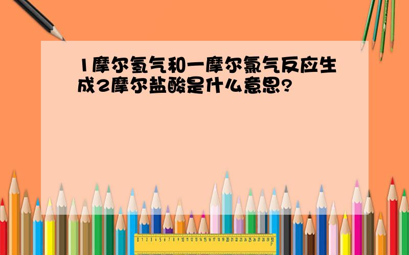 1摩尔氢气和一摩尔氯气反应生成2摩尔盐酸是什么意思?