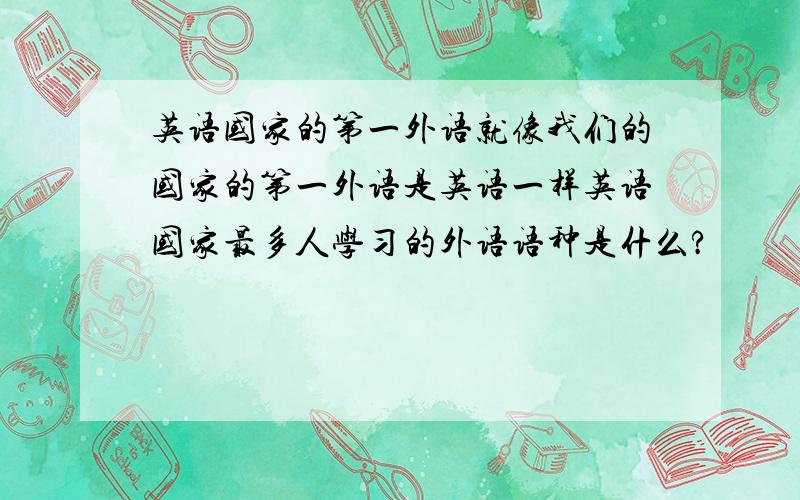 英语国家的第一外语就像我们的国家的第一外语是英语一样英语国家最多人学习的外语语种是什么?