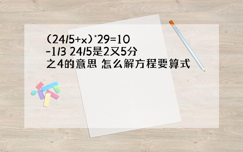 (24/5+x)*29=10-1/3 24/5是2又5分之4的意思 怎么解方程要算式