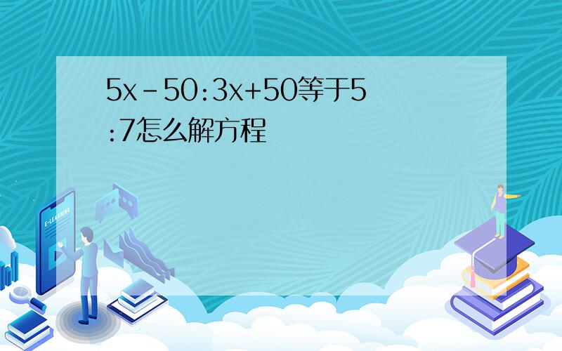 5x-50:3x+50等于5:7怎么解方程