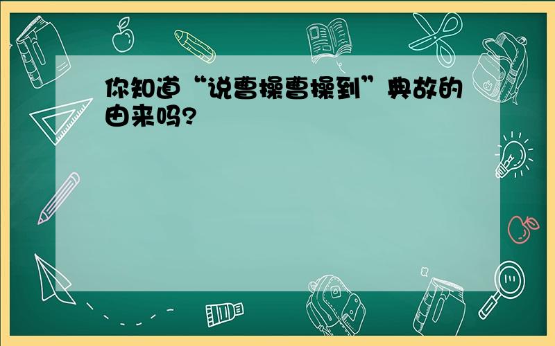 你知道“说曹操曹操到”典故的由来吗?