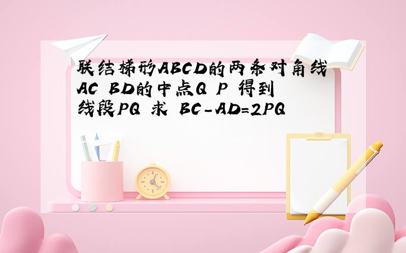 联结梯形ABCD的两条对角线AC BD的中点Q P 得到线段PQ 求 BC-AD=2PQ