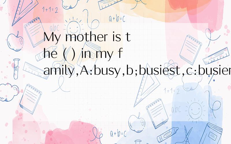 My mother is the ( ) in my family,A:busy,b;busiest,c:busier,