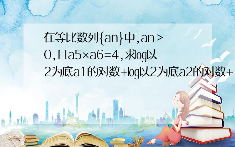 在等比数列{an}中,an＞0,且a5×a6=4,求㏒以2为底a1的对数+㏒以2为底a2的对数+………+㏒2为底a10的