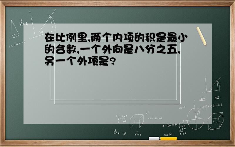 在比例里,两个内项的积是最小的合数,一个外向是八分之五,另一个外项是?