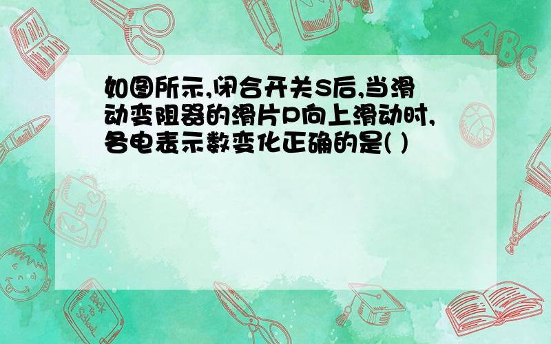 如图所示,闭合开关S后,当滑动变阻器的滑片P向上滑动时,各电表示数变化正确的是( )