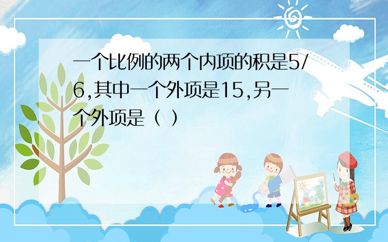 一个比例的两个内项的积是5/6,其中一个外项是15,另一个外项是（ ）