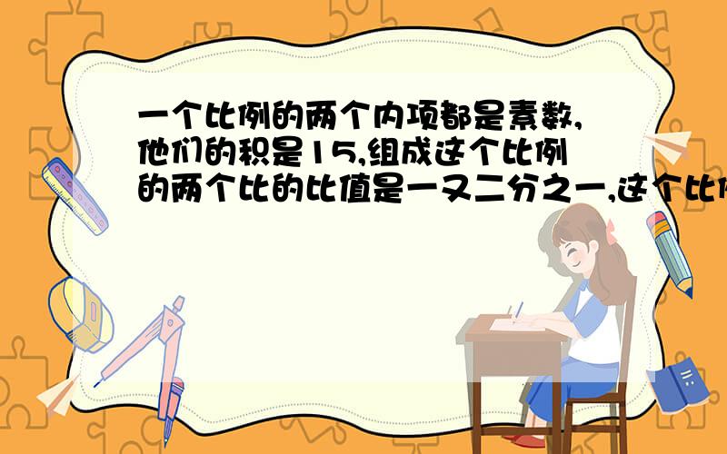 一个比例的两个内项都是素数,他们的积是15,组成这个比例的两个比的比值是一又二分之一,这个比例式是 或 .