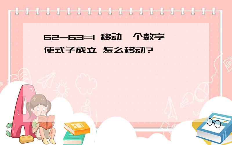 62-63=1 移动一个数字使式子成立 怎么移动?