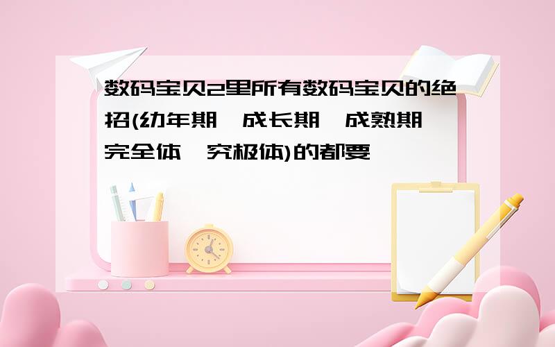 数码宝贝2里所有数码宝贝的绝招(幼年期、成长期、成熟期、完全体、究极体)的都要