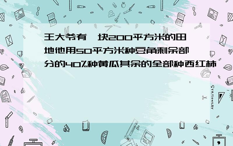 王大爷有一块200平方米的田地他用50平方米种豆角剩余部分的40%种黄瓜其余的全部种西红柿