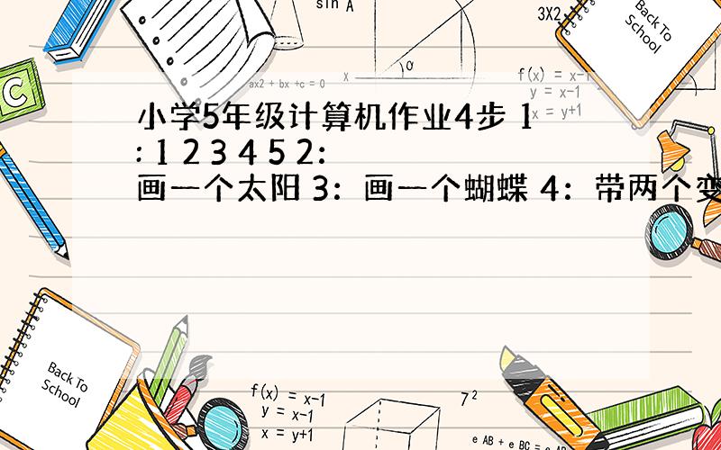 小学5年级计算机作业4步 1: 1 2 3 4 5 2：画一个太阳 3：画一个蝴蝶 4：带两个变量的过程 大哥大姐们~这