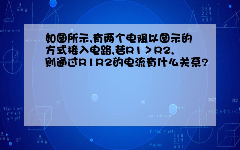 如图所示,有两个电阻以图示的方式接入电路,若R1＞R2,则通过R1R2的电流有什么关系?