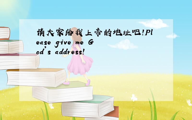 请大家给我上帝的地址吧!Please give me God's address!