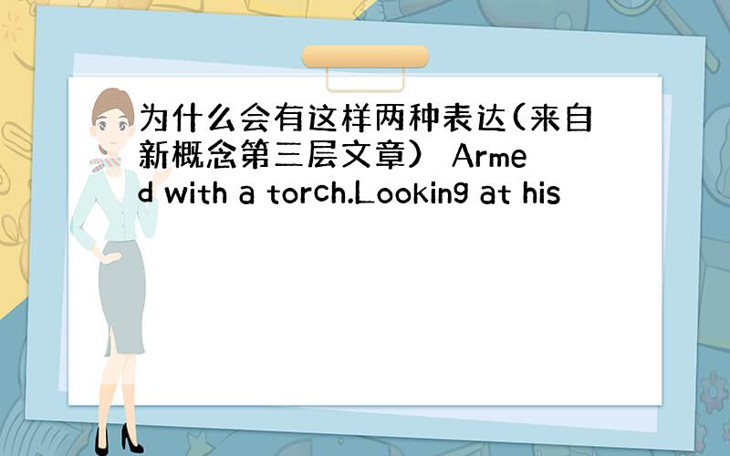 为什么会有这样两种表达(来自新概念第三层文章） Armed with a torch.Looking at his