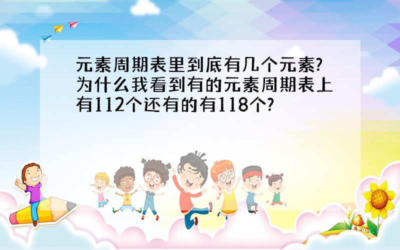 元素周期表里到底有几个元素?为什么我看到有的元素周期表上有112个还有的有118个?