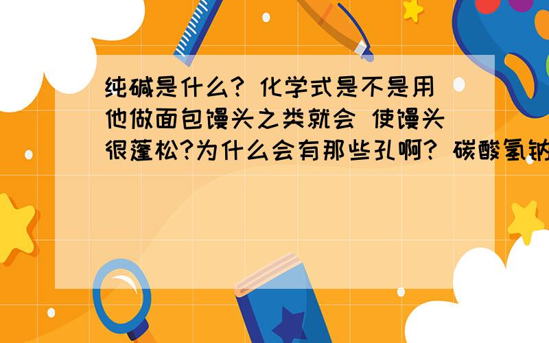 纯碱是什么? 化学式是不是用他做面包馒头之类就会 使馒头很蓬松?为什么会有那些孔啊? 碳酸氢钠能使物体蓬松的主要原因是什