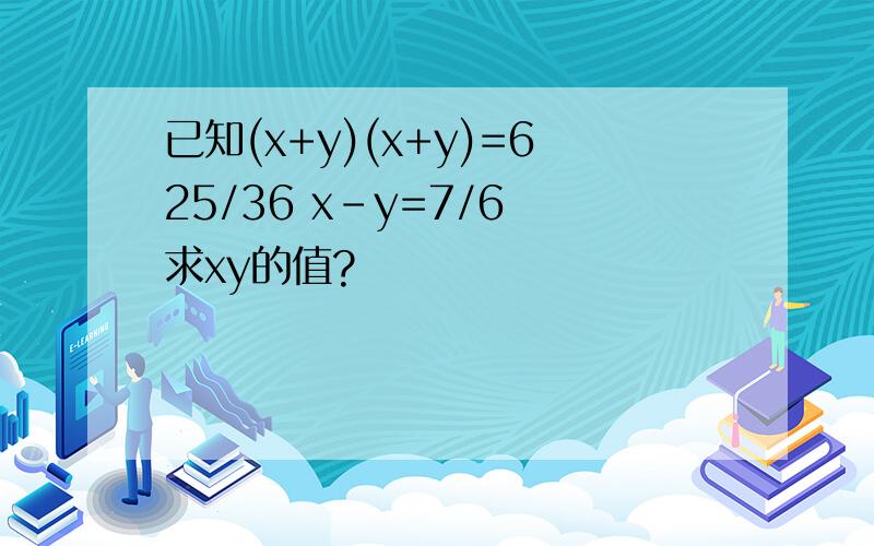 已知(x+y)(x+y)=625/36 x-y=7/6 求xy的值?